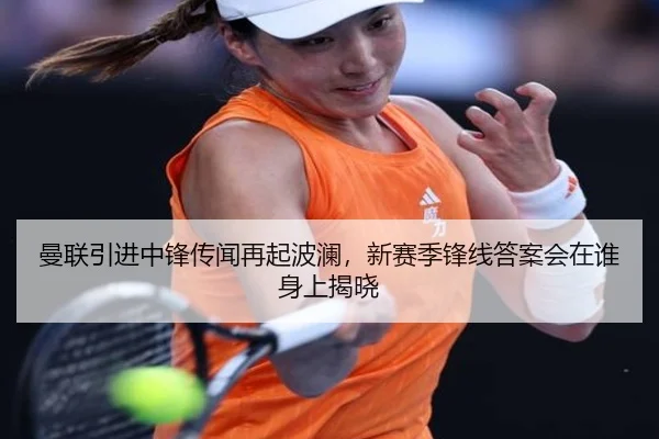 曼联引进中锋传闻再起波澜，新赛季锋线答案会在谁身上揭晓
